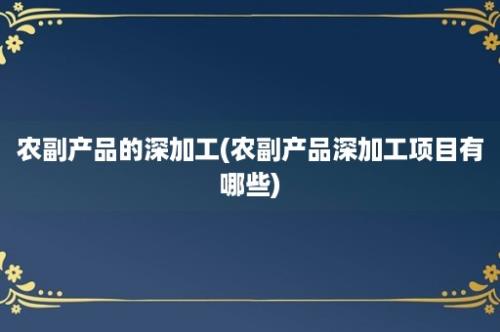 农副产品的深加工(农副产品深加工项目有哪些)