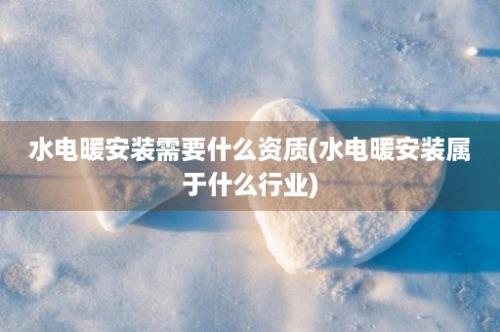 水电暖安装需要什么资质(水电暖安装属于什么行业)