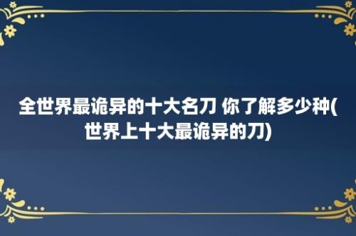 全世界最诡异的十大名刀 你了解多少种(世界上十大最诡异的刀)