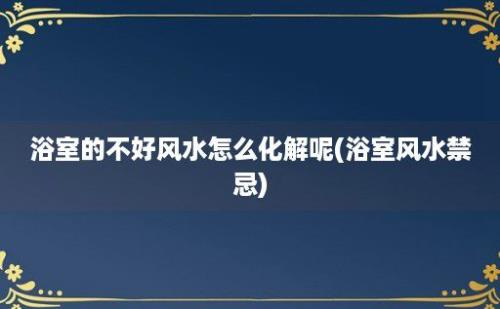 浴室的不好风水怎么化解呢(浴室风水禁忌)