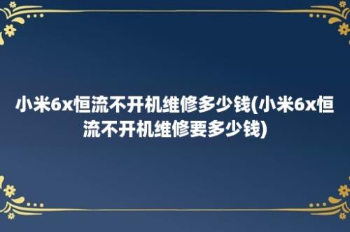 小米6x恒流不开机维修多少钱(小米6x恒流不开机维修要多少钱)