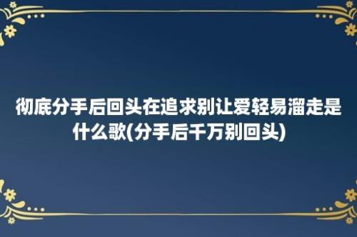 彻底分手后回头在追求别让爱轻易溜走是什么歌(分手后千万别回头)