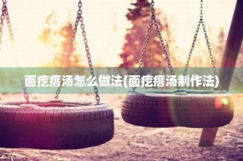 面疙瘩汤怎么做法(面疙瘩汤制作法)