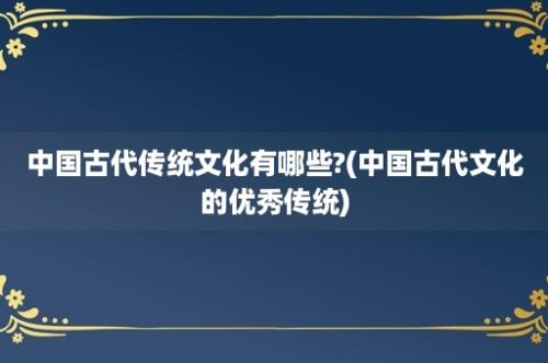 中国古代传统文化有哪些?(中国古代文化的优秀传统)