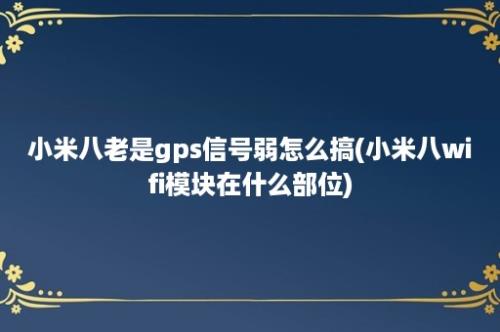 小米八老是gps信号弱怎么搞(小米八wifi模块在什么部位)