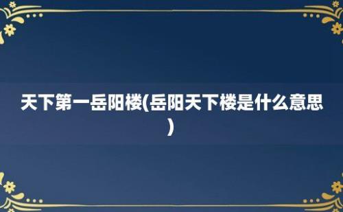 天下第一岳阳楼(岳阳天下楼是什么意思)