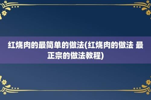 红烧肉的最简单的做法(红烧肉的做法 最正宗的做法教程)