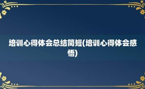 培训心得体会总结简短(培训心得体会感悟)