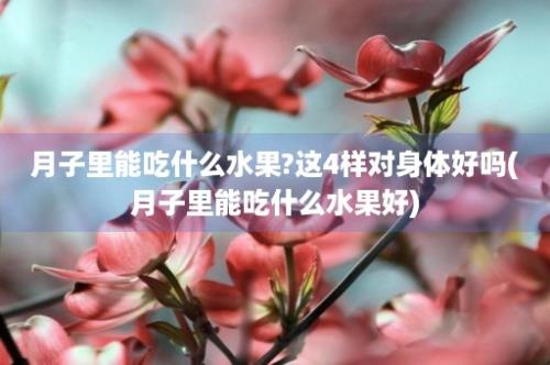 月子里能吃什么水果?这4样对身体好吗(月子里能吃什么水果好)