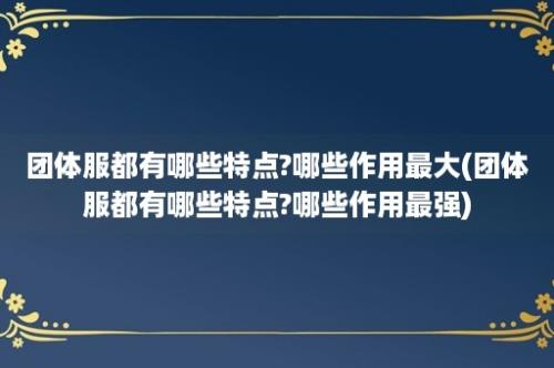 团体服都有哪些特点?哪些作用最大(团体服都有哪些特点?哪些作用最强)