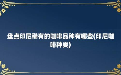 盘点印尼稀有的咖啡品种有哪些(印尼咖啡种类)