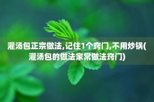 灌汤包正宗做法,记住1个窍门,不用炒锅(灌汤包的做法家常做法窍门)