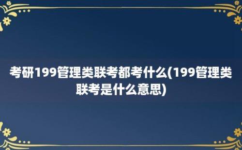 考研199管理类联考都考什么(199管理类联考是什么意思)