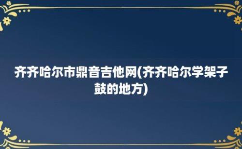 齐齐哈尔市鼎音吉他网(齐齐哈尔学架子鼓的地方)