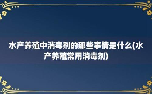 水产养殖中消毒剂的那些事情是什么(水产养殖常用消毒剂)