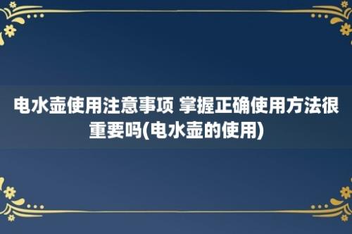 电水壶使用注意事项 掌握正确使用方法很重要吗(电水壶的使用)