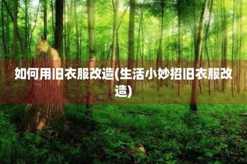 如何用旧衣服改造(生活小妙招旧衣服改造)