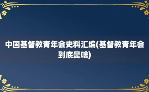 中国基督教青年会史料汇编(基督教青年会到底是啥)