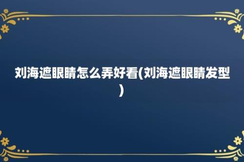 刘海遮眼睛怎么弄好看(刘海遮眼睛发型)