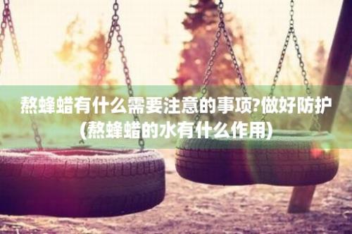 熬蜂蜡有什么需要注意的事项?做好防护(熬蜂蜡的水有什么作用)