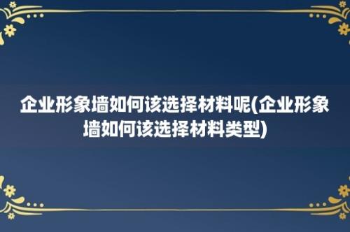 企业形象墙如何该选择材料呢(企业形象墙如何该选择材料类型)