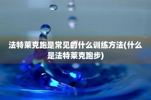 法特莱克跑是常见的什么训练方法(什么是法特莱克跑步)