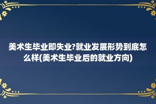 美术生毕业即失业?就业发展形势到底怎么样(美术生毕业后的就业方向)