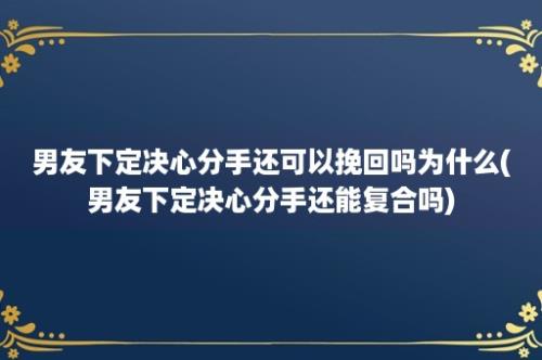 男友下定决心分手还可以挽回吗为什么(男友下定决心分手还能复合吗)