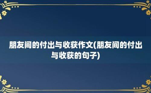 朋友间的付出与收获作文(朋友间的付出与收获的句子)