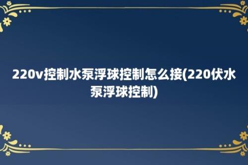 220v控制水泵浮球控制怎么接(220伏水泵浮球控制)