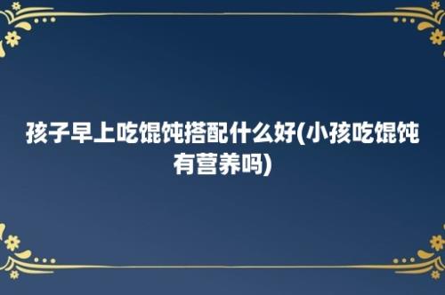 孩子早上吃馄饨搭配什么好(小孩吃馄饨有营养吗)