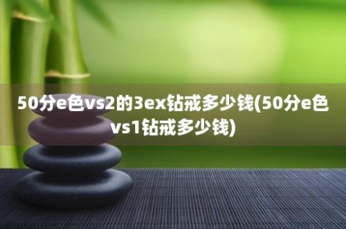 50分e色vs2的3ex钻戒多少钱(50分e色vs1钻戒多少钱)