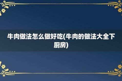 牛肉做法怎么做好吃(牛肉的做法大全下厨房)