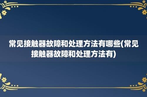 常见接触器故障和处理方法有哪些(常见接触器故障和处理方法有)