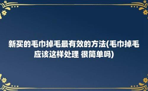 新买的毛巾掉毛最有效的方法(毛巾掉毛应该这样处理 很简单吗)