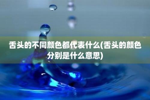 舌头的不同颜色都代表什么(舌头的颜色分别是什么意思)