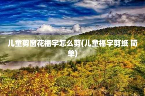 儿童剪窗花福字怎么剪(儿童福字剪纸 简单)