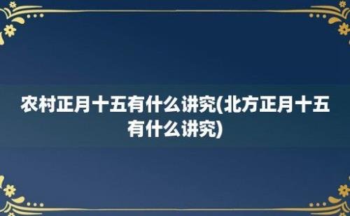 农村正月十五有什么讲究(北方正月十五有什么讲究)