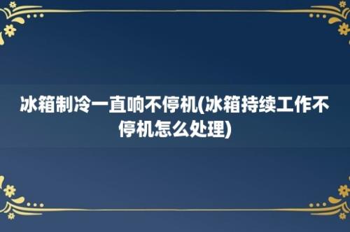 冰箱制冷一直响不停机(冰箱持续工作不停机怎么处理)