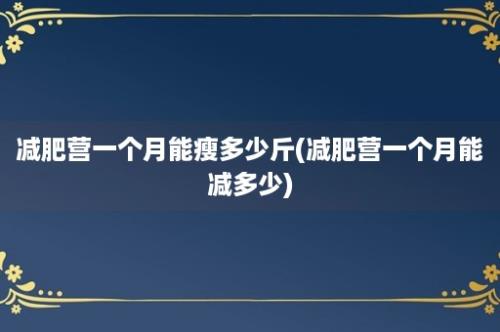 减肥营一个月能瘦多少斤(减肥营一个月能减多少)