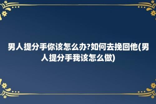 男人提分手你该怎么办?如何去挽回他(男人提分手我该怎么做)