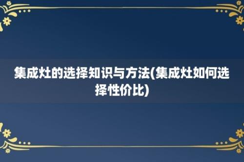 集成灶的选择知识与方法(集成灶如何选择性价比)