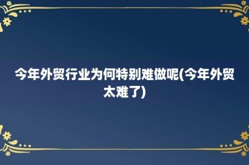 今年外贸行业为何特别难做呢(今年外贸太难了)