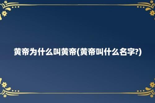 黄帝为什么叫黄帝(黄帝叫什么名字?)