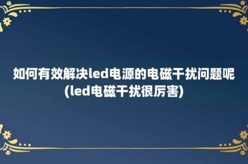 如何有效解决led电源的电磁干扰问题呢(led电磁干扰很厉害)