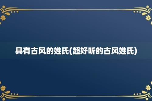 具有古风的姓氏(超好听的古风姓氏)