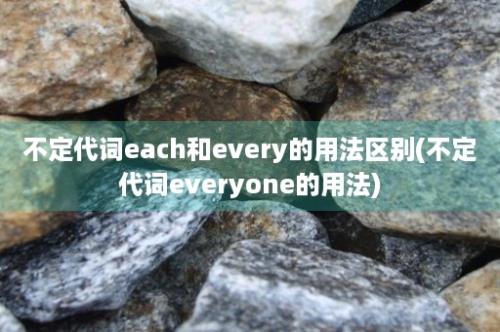 不定代词each和every的用法区别(不定代词everyone的用法)