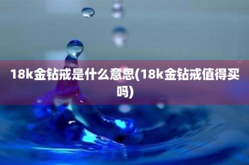 18k金钻戒是什么意思(18k金钻戒值得买吗)