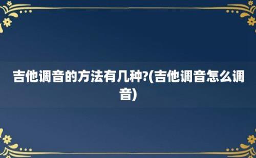 吉他调音的方法有几种?(吉他调音怎么调音)