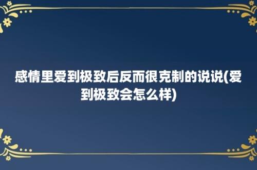 感情里爱到极致后反而很克制的说说(爱到极致会怎么样)